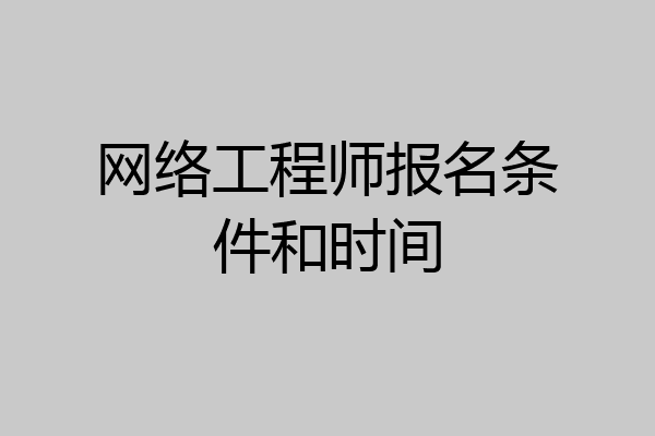 网络工程师报名条件和时间