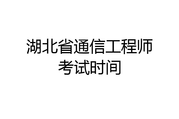 湖北省通信工程师考试时间