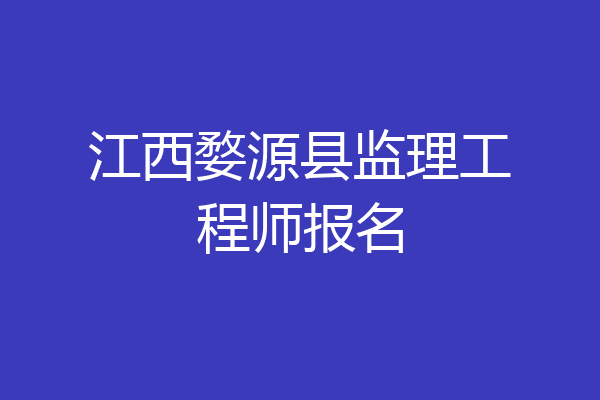 江西婺源县监理工程师报名