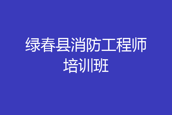 绿春县消防工程师培训班