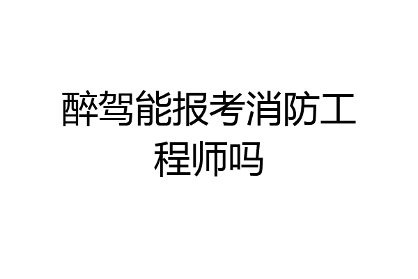 醉驾能报考消防工程师吗