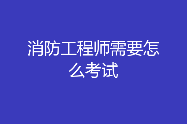 消防工程师需要怎么考试