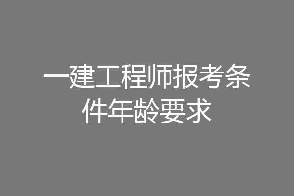 一建工程师报考条件年龄要求