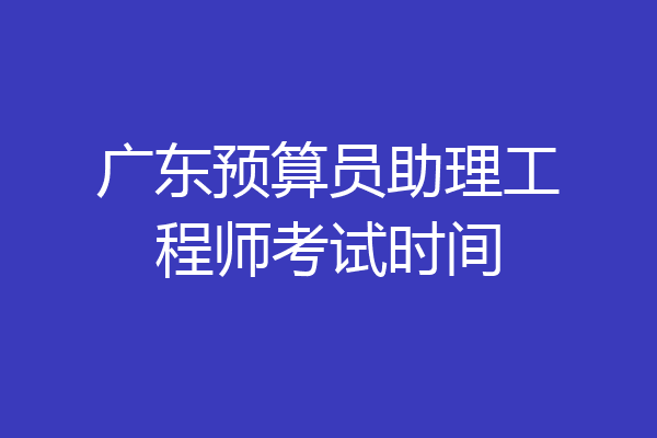 广东预算员助理工程师考试时间