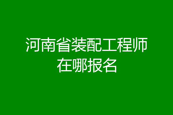 河南省装配工程师在哪报名