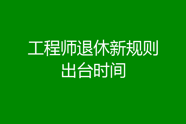 工程师退休新规则出台时间