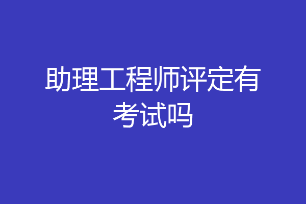 助理工程师评定有考试吗