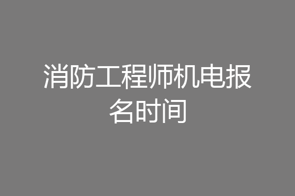消防工程师机电报名时间