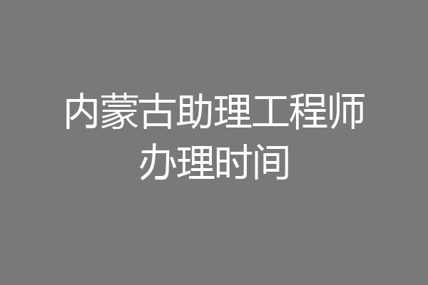 内蒙古助理工程师办理时间