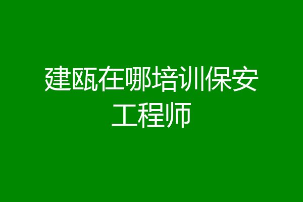建瓯在哪培训保安工程师
