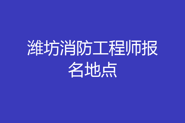 潍坊消防工程师报名地点