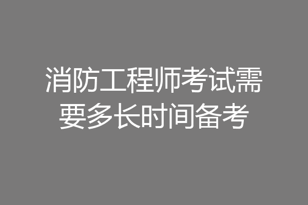 消防工程师考试需要多长时间备考