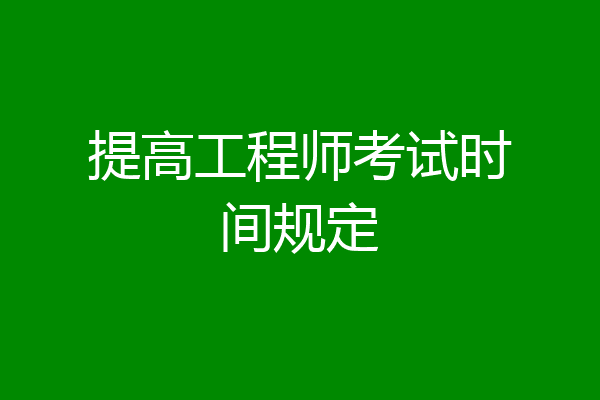 提高工程师考试时间规定
