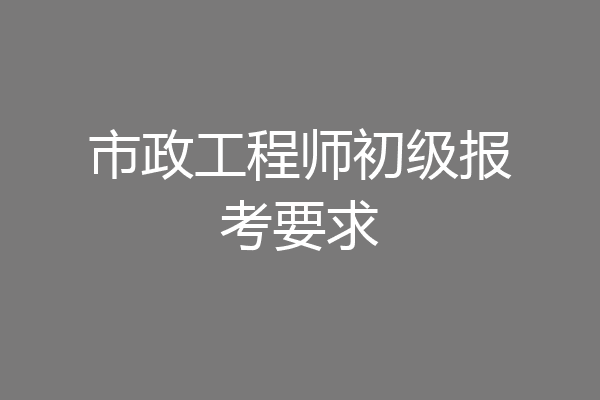 市政工程师初级报考要求