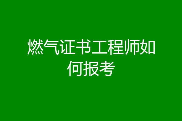 燃气证书工程师如何报考