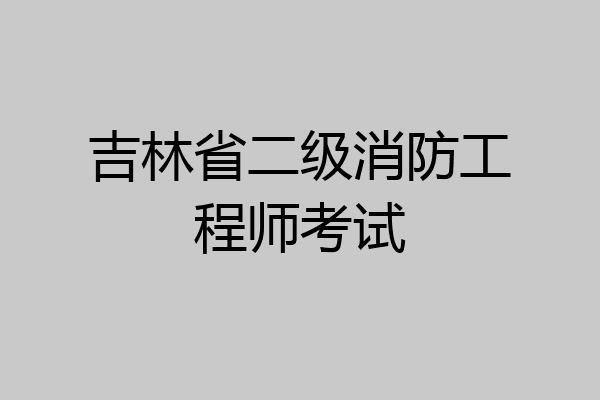 吉林省二级消防工程师考试