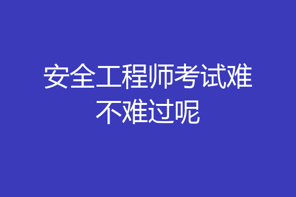 安全工程师考试难不难过呢