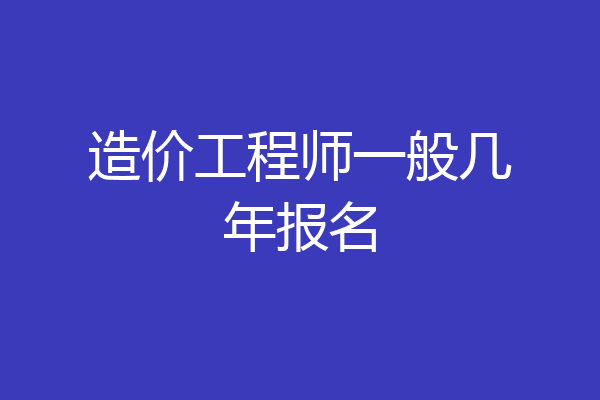 造价工程师一般几年报名