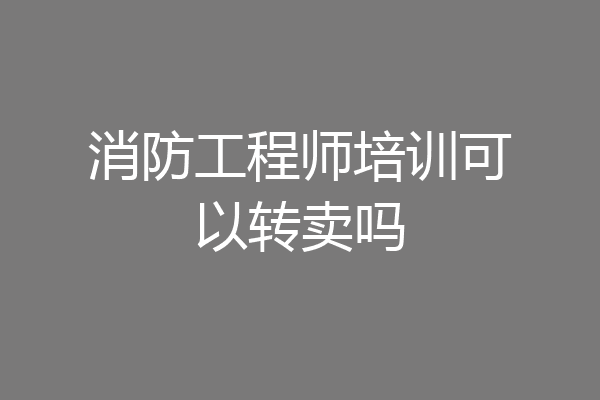 消防工程师培训可以转卖吗
