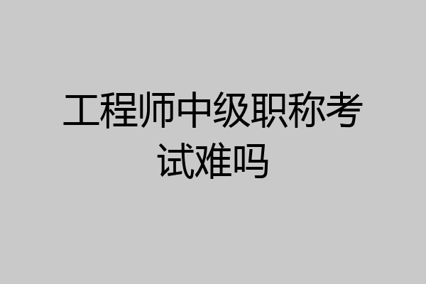 工程师中级职称考试难吗
