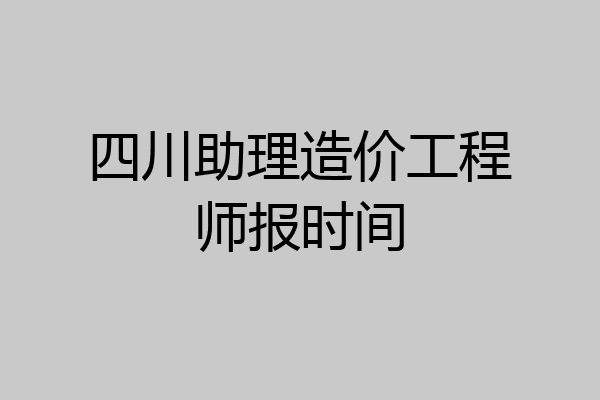 四川助理造价工程师报时间