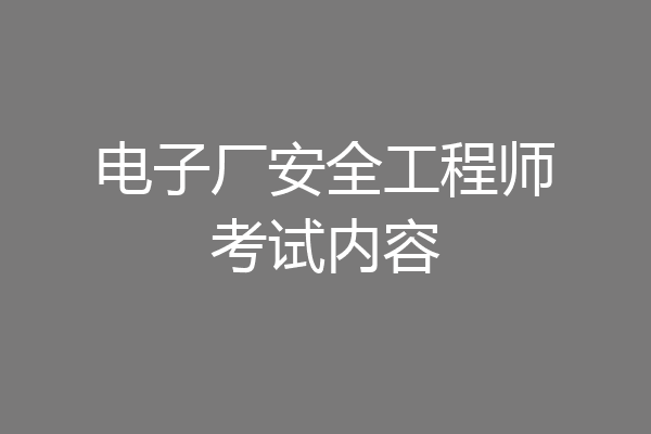 电子厂安全工程师考试内容