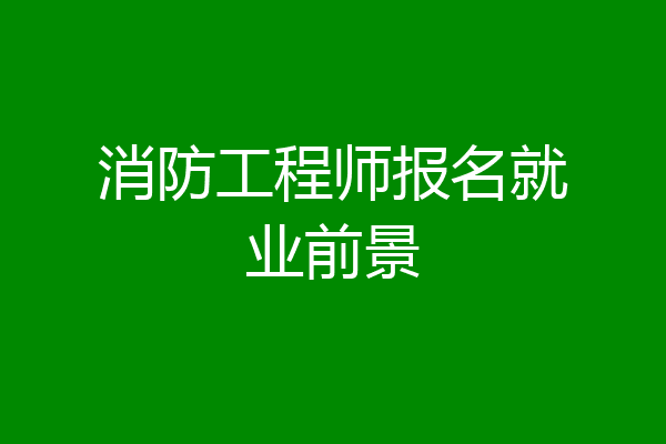 消防工程师报名就业前景