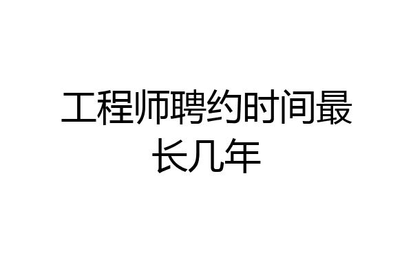 工程师聘约时间最长几年