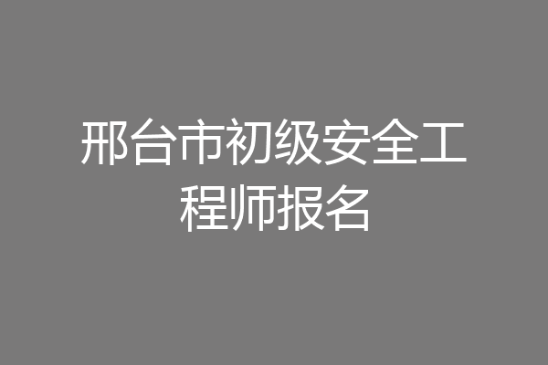邢台市初级安全工程师报名