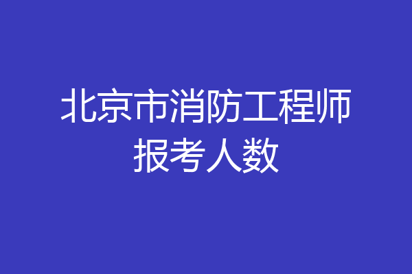 北京市消防工程师报考人数