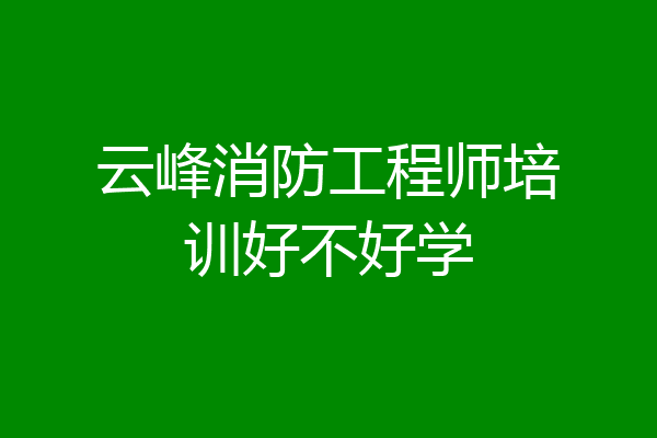 云峰消防工程师培训好不好学