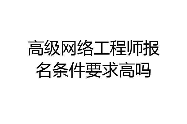 高级网络工程师报名条件要求高吗