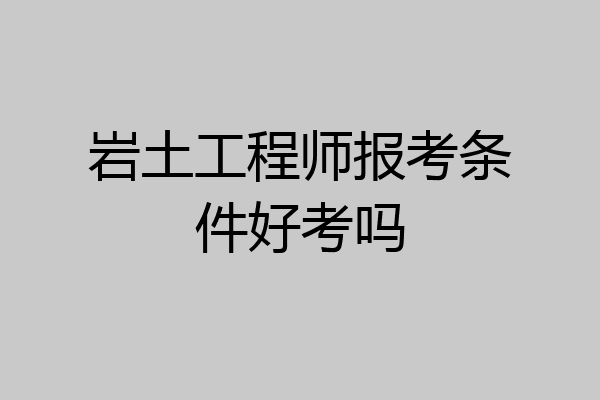岩土工程师报考条件好考吗