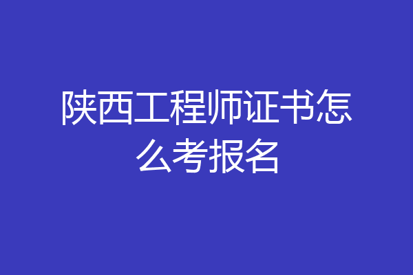 陕西工程师证书怎么考报名