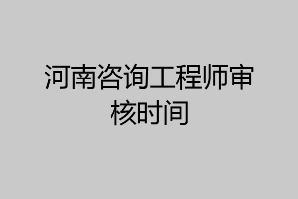 河南咨询工程师审核时间