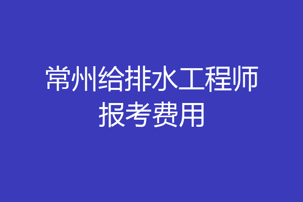 常州给排水工程师报考费用
