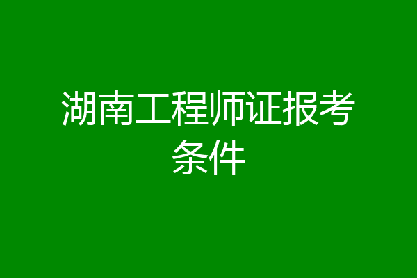 湖南工程师证报考条件