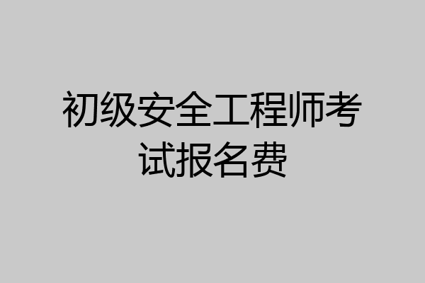 初级安全工程师考试报名费