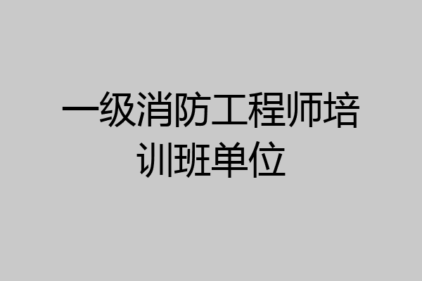一级消防工程师培训班单位