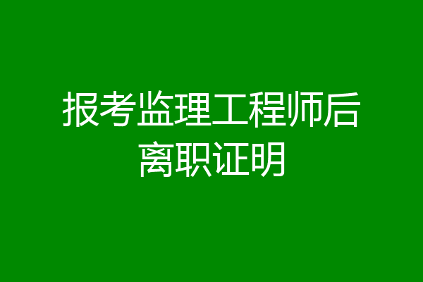 报考监理工程师后离职证明