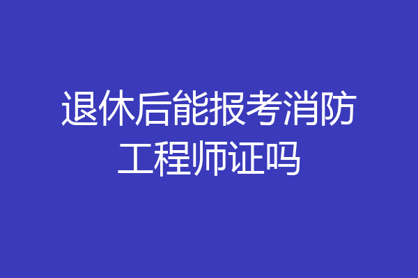 退休后能报考消防工程师证吗