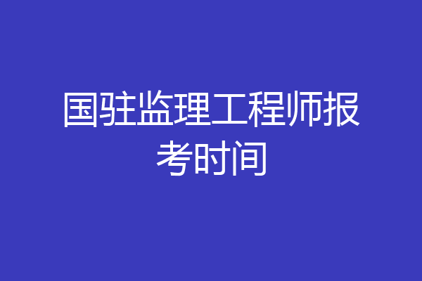 国驻监理工程师报考时间