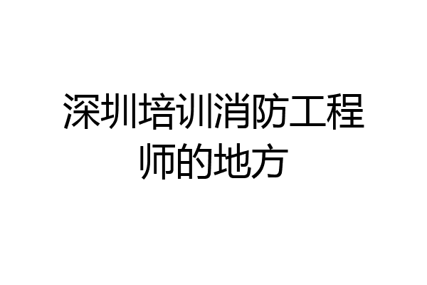 深圳培训消防工程师的地方