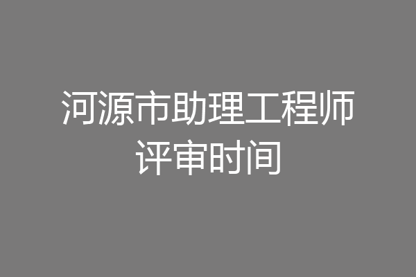 河源市助理工程师评审时间