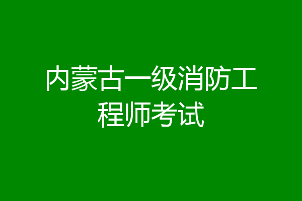 内蒙古一级消防工程师考试