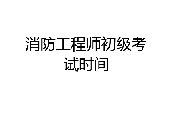 消防工程师初级考试时间