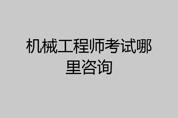 机械工程师考试哪里咨询
