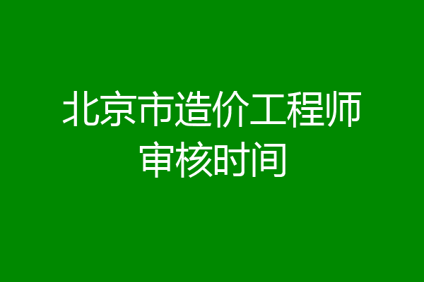 北京市造价工程师审核时间