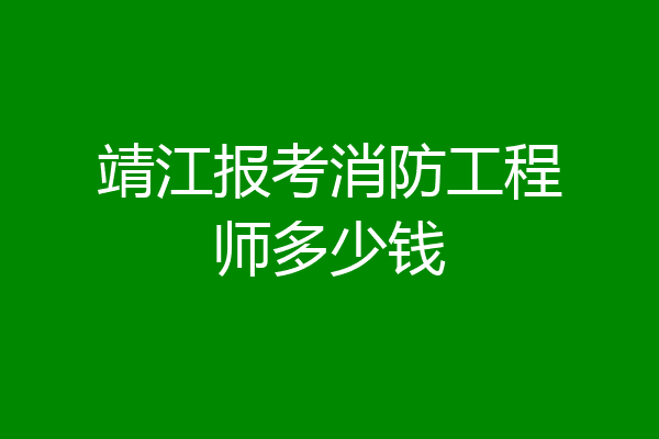 靖江报考消防工程师多少钱