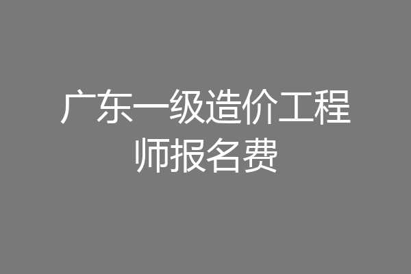 广东一级造价工程师报名费